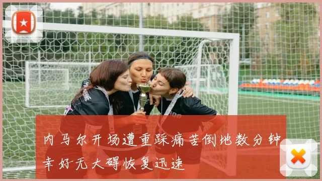 内马尔开场遭重踩痛苦倒地数分钟幸好无大碍恢复迅速