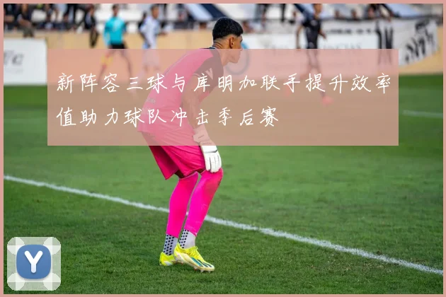 新阵容三球与库明加联手提升效率值助力球队冲击季后赛