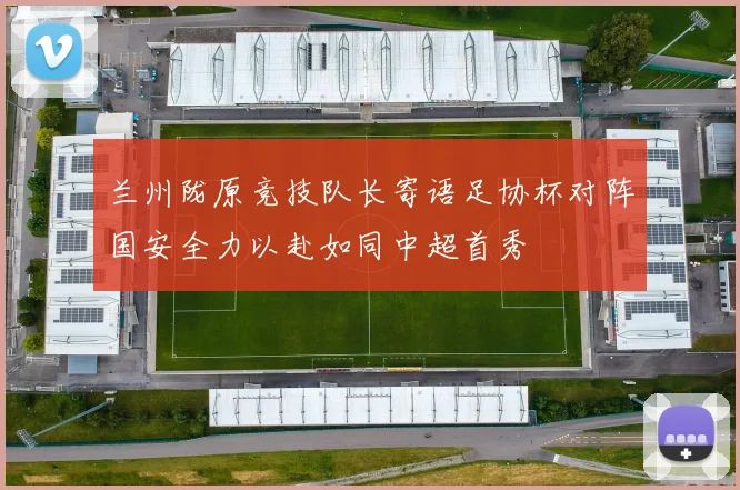 兰州陇原竞技队长寄语足协杯对阵国安全力以赴如同中超首秀