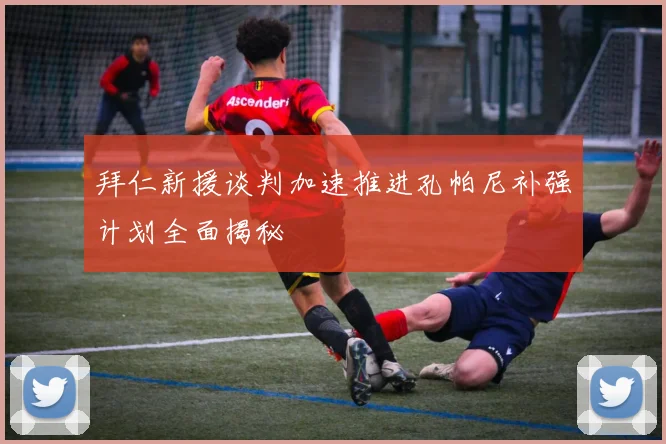 拜仁新援谈判加速推进孔帕尼补强计划全面揭秘