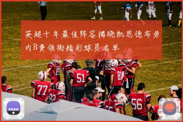 英超十年最佳阵容揭晓凯恩德布劳内B费领衔精彩球员名单