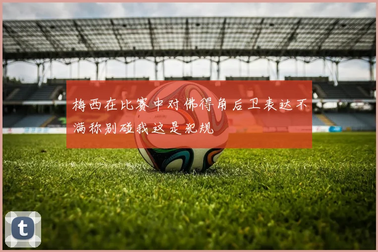 梅西在比赛中对佛得角后卫表达不满称别碰我这是犯规
